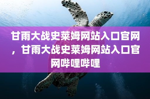 甘雨大战史莱姆网站入口官网，甘雨大战史莱姆网站入口官网哔哩哔哩