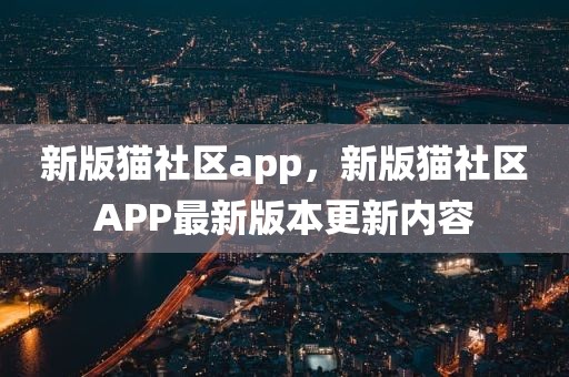 新版猫社区app，新版猫社区APP最新版本更新内容