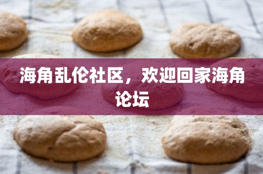 海角乱伦社区，欢迎回家海角论坛