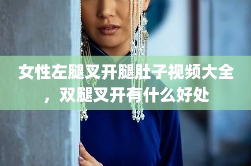 女性左腿叉开腿肚子视频大全，双腿叉开有什么好处