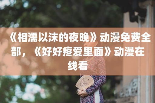 《相濡以沫的夜晚》动漫免费全部，《好好疼爱里面》动漫在线看