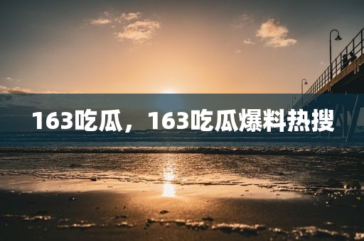 163吃瓜，163吃瓜爆料热搜