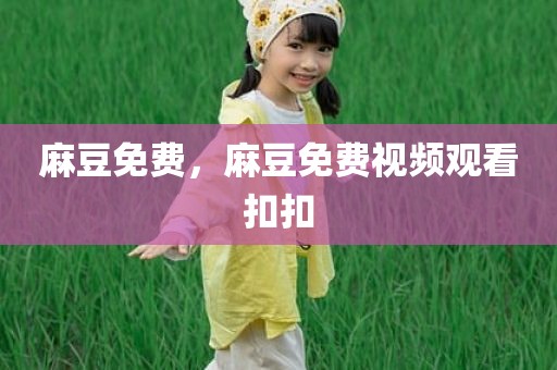 麻豆免费，麻豆免费视频观看扣扣