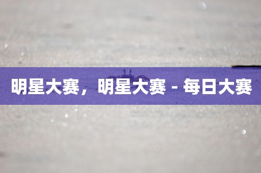 明星大赛，明星大赛 - 每日大赛