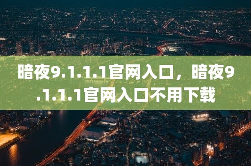 暗夜9.1.1.1官网入口，暗夜9.1.1.1官网入口不用下载
