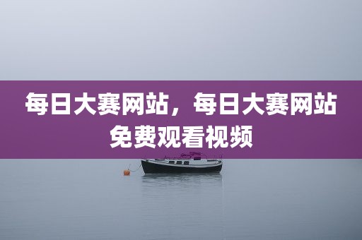 每日大赛网站，每日大赛网站免费观看视频