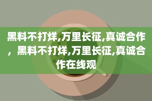 黑料不打烊,万里长征,真诚合作，黑料不打烊,万里长征,真诚合作在线观