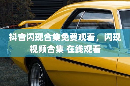 抖音闪现合集免费观看，闪现视频合集 在线观看