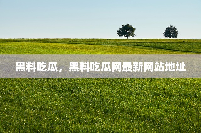 黑料吃瓜，黑料吃瓜网最新网站地址