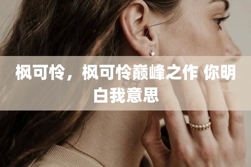 枫可怜，枫可怜巅峰之作 你明白我意思