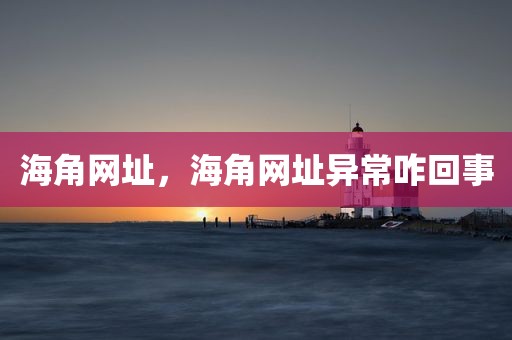海角网址，海角网址异常咋回事