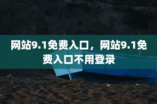 网站9.1免费入口，网站9.1免费入口不用登录