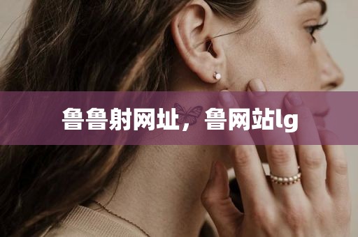 鲁鲁射网址，鲁网站lg