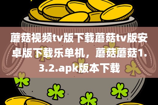 蘑菇视频tv版下载蘑菇tv版安卓版下载乐单机，蘑菇蘑菇1.3.2.apk版本下载
