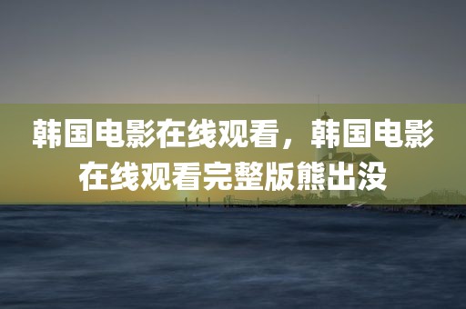 韩国电影在线观看，韩国电影在线观看完整版熊出没