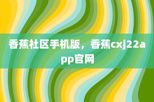 香蕉社区手机版，香蕉cxj22app官网