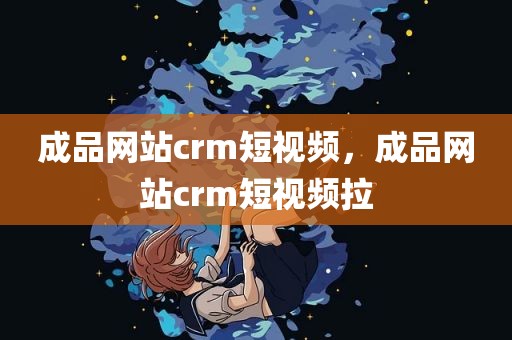 成品网站crm短视频，成品网站crm短视频拉