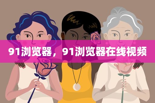 91浏览器，91浏览器在线视频