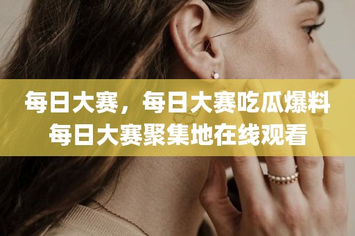 每日大赛，每日大赛吃瓜爆料每日大赛聚集地在线观看