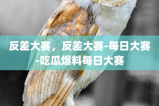 反差大赛，反差大赛-每日大赛-吃瓜爆料每日大赛