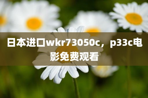 日本进口wkr73050c，p33c电影免费观看