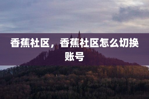 香蕉社区，香蕉社区怎么切换账号