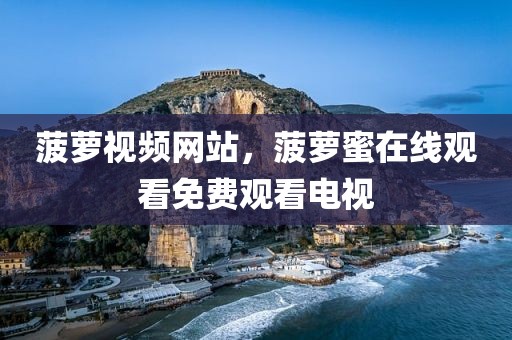 菠萝视频网站，菠萝蜜在线观看免费观看电视