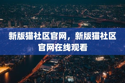 新版猫社区官网，新版猫社区官网在线观看
