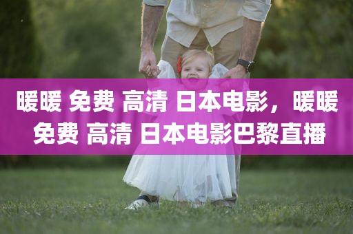 暖暖 免费 高清 日本电影，暖暖 免费 高清 日本电影巴黎直播