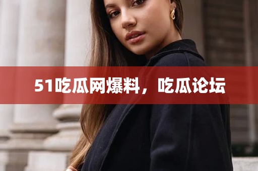 51吃瓜网爆料，吃瓜论坛