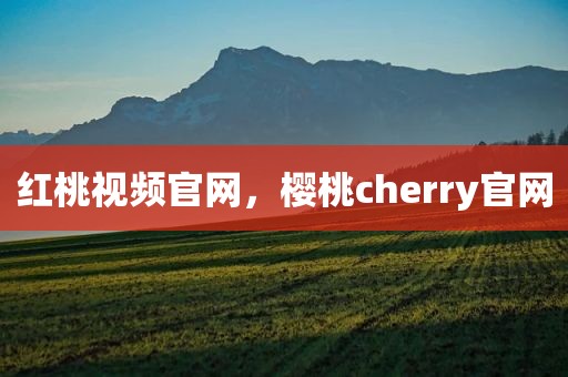 红桃视频官网，樱桃cherry官网