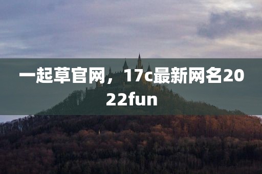 一起草官网，17c最新网名2022fun