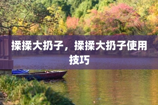 揉揉大扔子，揉揉大扔子使用技巧