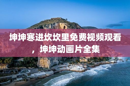 坤坤寒进坎坎里免费视频观看，坤坤动画片全集