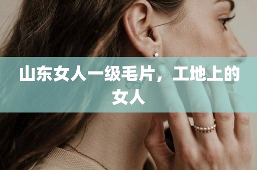 山东女人一级毛片，工地上的女人