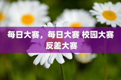 每日大赛，每日大赛 校园大赛 反差大赛