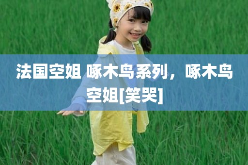 法国空姐 啄木鸟系列，啄木鸟空姐[笑哭]