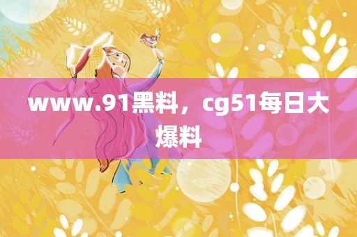 www.91黑料，cg51每日大爆料