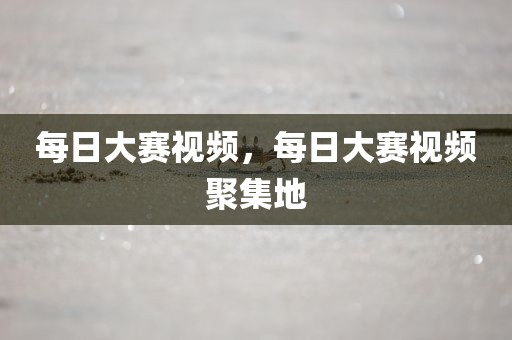 每日大赛视频，每日大赛视频聚集地