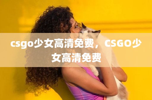 csgo少女高清免费，CSGO少女高清免费