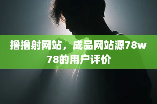 撸撸射网站，成品网站源78w78的用户评价