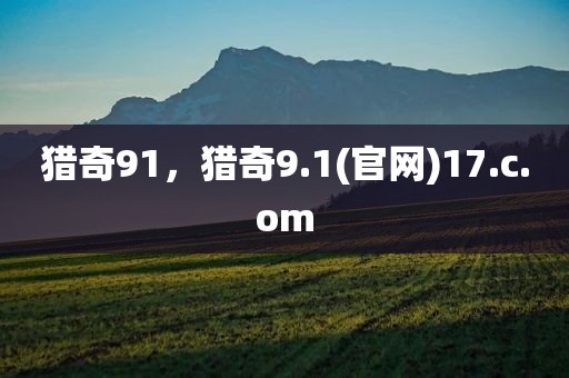 猎奇91，猎奇9.1(官网)17.c.om