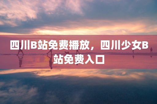 四川B站免费播放，四川少女B站免费入口
