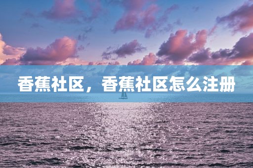 香蕉社区，香蕉社区怎么注册