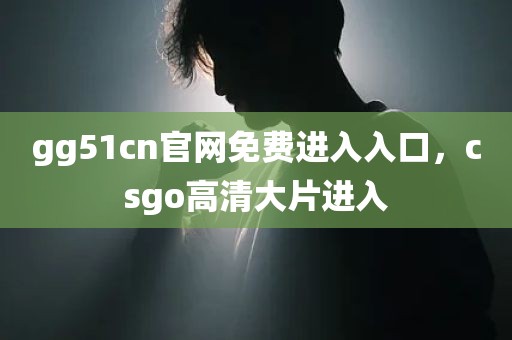 gg51cn官网免费进入入口，csgo高清大片进入