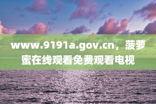 www.9191a.gov.cn，菠萝蜜在线观看免费观看电视