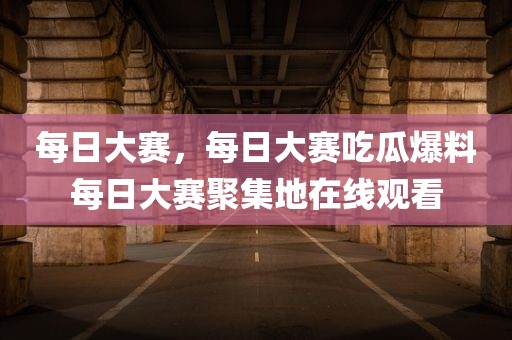 每日大赛，每日大赛吃瓜爆料每日大赛聚集地在线观看