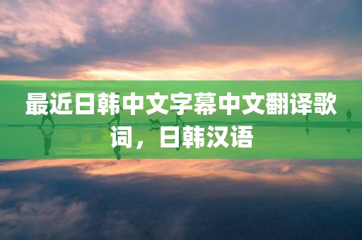 最近日韩中文字幕中文翻译歌词，日韩汉语