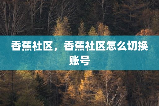 香蕉社区，香蕉社区怎么切换账号