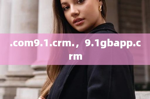.com9.1.crm.，9.1gbapp.crm